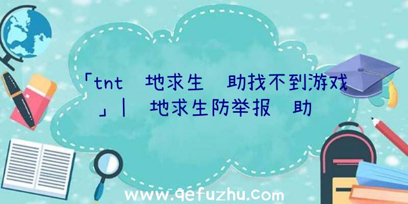 「tnt绝地求生辅助找不到游戏」|绝地求生防举报辅助